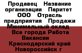 Продавец › Название организации ­ Паритет, ООО › Отрасль предприятия ­ Продажи › Минимальный оклад ­ 1 - Все города Работа » Вакансии   . Краснодарский край,Новороссийск г.